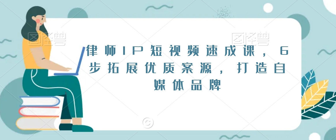 律师IP短视频速成课，6步拓展优质案源，打造自媒体品牌跨境课程-外贸教程-精品网课-电商运营课库课堂
