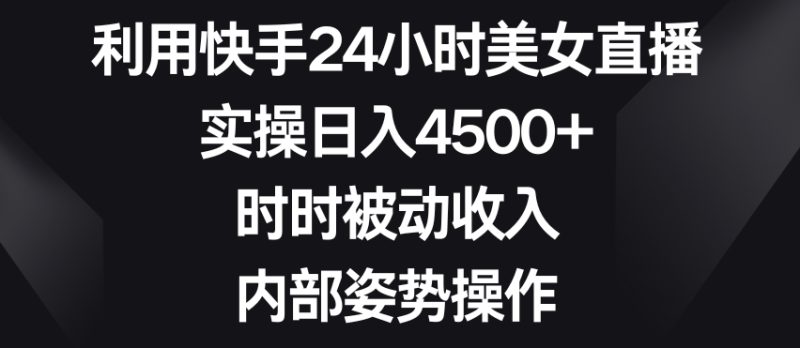 利用快手24小时美女直播,实操日入4500+,时时被动收入,内部姿势操作跨境课程-外贸教程-精品网课-电商运营课库课堂