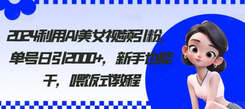 2024利用AI美女视频引粉,单号日引2000+,新手也能干,喂饭式教程跨境课程-外贸教程-精品网课-电商运营课库课堂