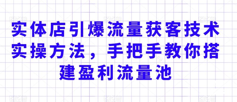 实体店引爆流量获客技术实操方法，手把手教你搭建盈利流量池，让你的生意客户裂变渠道裂变跨境课程-外贸教程-精品网课-电商运营课库课堂