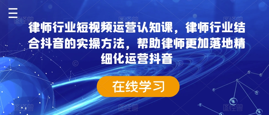 律师行业短视频运营认知课，律师行业结合抖音的实操方法，帮助律师更加落地精细化运营抖音跨境课程-外贸教程-精品网课-电商运营课库课堂
