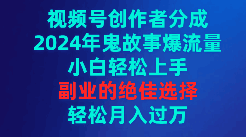 视频号创作者分成，2024年鬼故事爆流量，小白轻松上手，副业的绝佳选择…跨境课程-外贸教程-精品网课-电商运营课库课堂