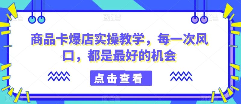 商品卡爆店实操教学，每一次风口，都是最好的机会跨境课程-外贸教程-精品网课-电商运营课库课堂