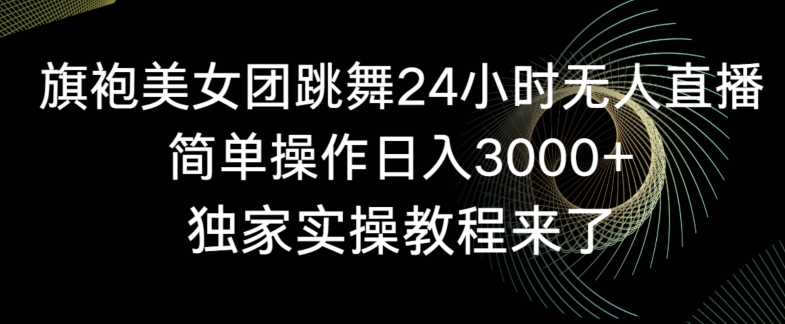 旗袍美女团跳舞24小时无人直播，简单操作日入3000+，独家实操教程来了跨境课程-外贸教程-精品网课-电商运营课库课堂