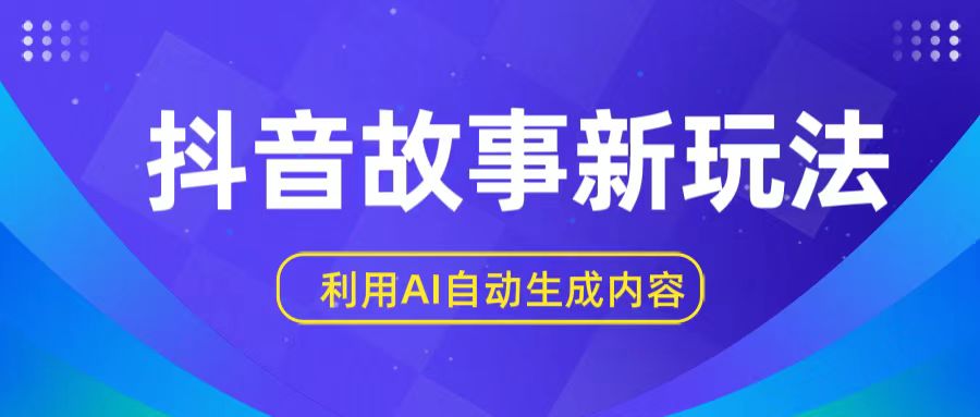 抖音故事新玩法，利用AI自动生成原创内容，新手日入一到三张【揭秘】跨境课程-外贸教程-精品网课-电商运营课库课堂