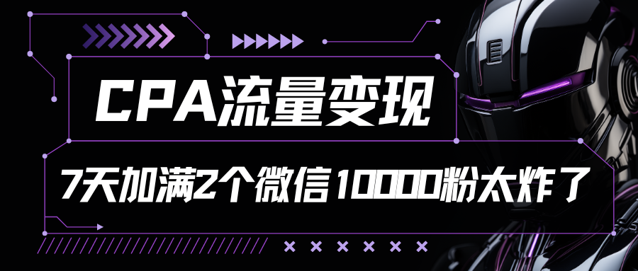 CPA流量变现，7天加满两个微信10000粉跨境课程-外贸教程-精品网课-电商运营课库课堂