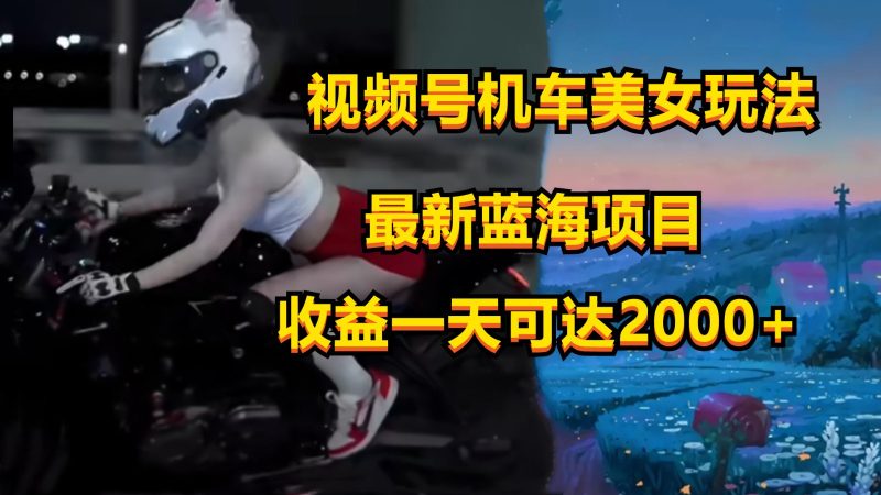 视频号机车美女短视频，视频创作掘金，一天可收入2000+跨境课程-外贸教程-精品网课-电商运营课库课堂
