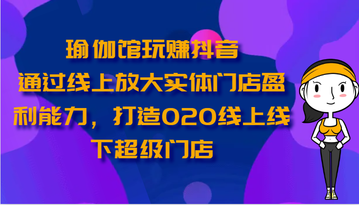 瑜伽馆玩赚抖音-通过线上放大实体门店盈利能力，打造O2O线上线下超级门店跨境课程-外贸教程-精品网课-电商运营课库课堂