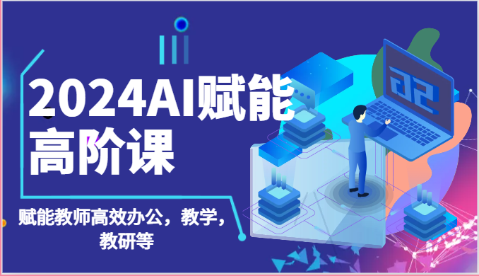 2024AI赋能高阶课：AI赋能教师高效办公，教学，教研等（87节）跨境课程-外贸教程-精品网课-电商运营课库课堂