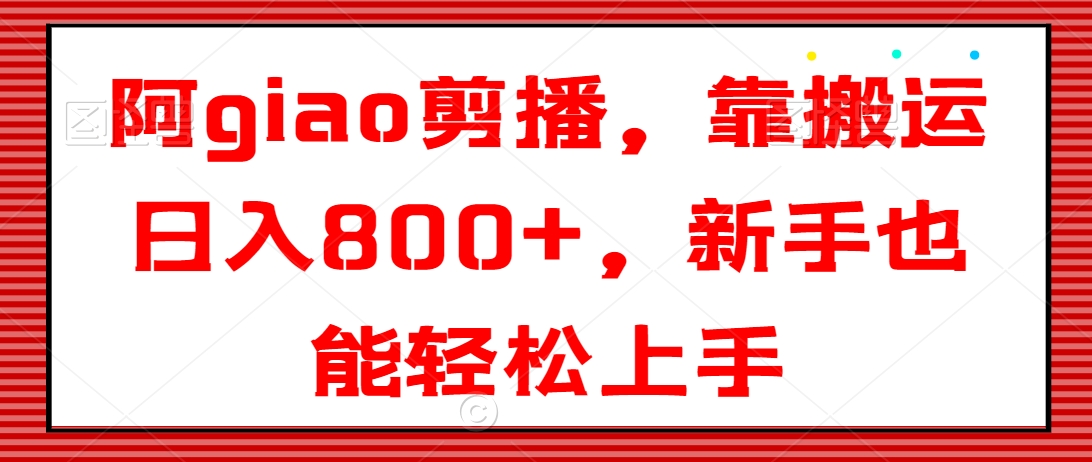 阿giao剪播，靠搬运日入800+，新手也能轻松上手跨境课程-外贸教程-精品网课-电商运营课库课堂