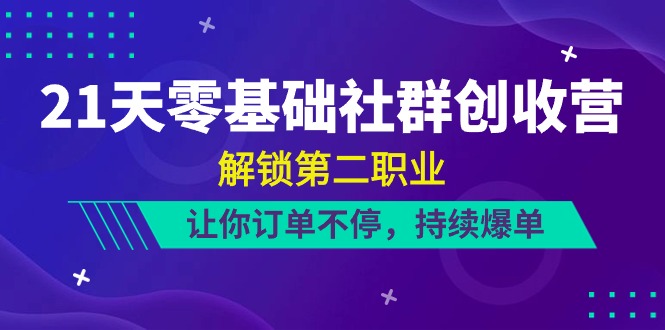 21天零基础社群创收营，解锁第二职业，让你订单不停，持续爆单（22节）跨境课程-外贸教程-精品网课-电商运营课库课堂