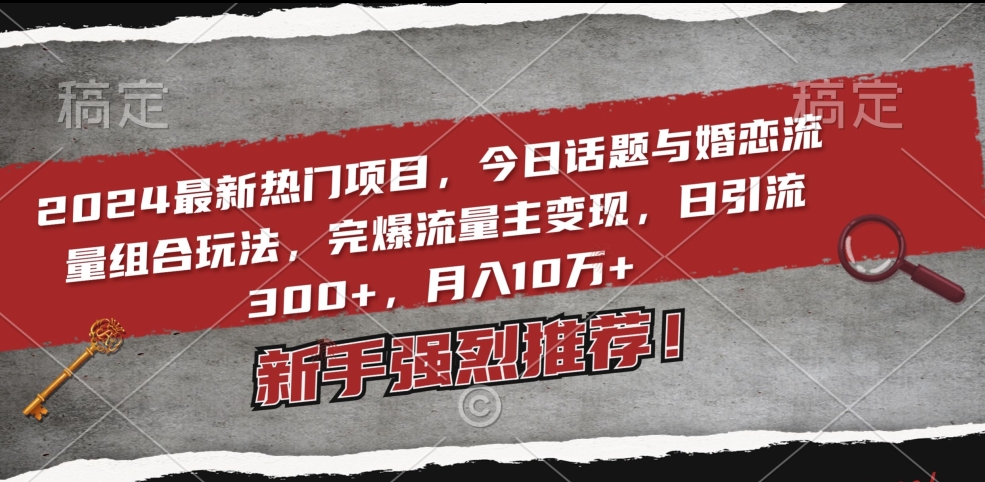 2024最新热门项目，今日话题与婚恋流量组合玩法，完爆流量主变现，日引流300+，月入10万+跨境课程-外贸教程-精品网课-电商运营课库课堂