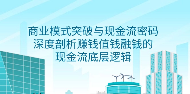 商业模式 突破与现金流密码，深度剖析赚钱值钱融钱的现金流底层逻辑-无水印跨境课程-外贸教程-精品网课-电商运营课库课堂