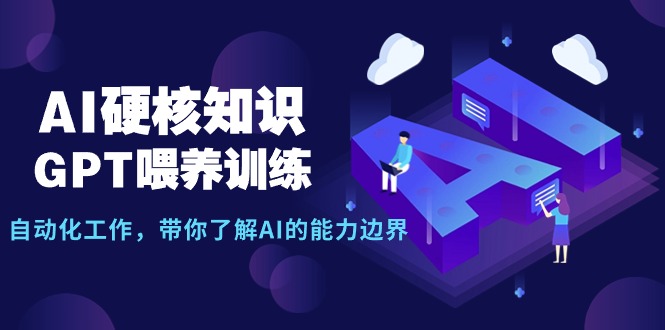 AI硬核知识-GPT喂养训练，自动化工作，带你了解AI的能力边界（10节课）跨境课程-外贸教程-精品网课-电商运营课库课堂