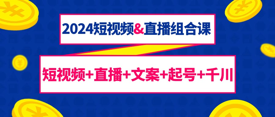 2024短视频&直播组合课：短视频+直播+文案+起号+千川（67节课）跨境课程-外贸教程-精品网课-电商运营课库课堂