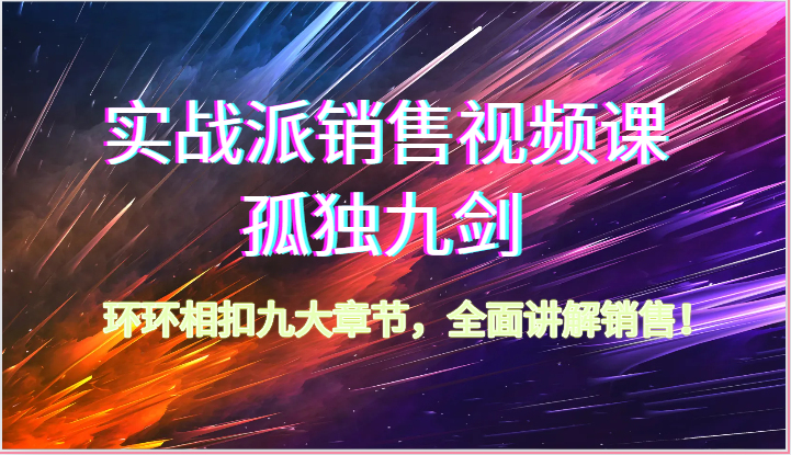 实战派销售视频课-孤独九剑，环环相扣九大章节，全面讲解销售（62节）跨境课程-外贸教程-精品网课-电商运营课库课堂