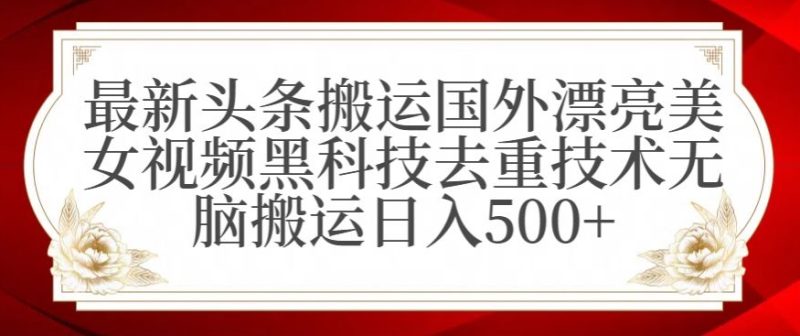 最新头条搬运国外漂亮美女视频黑科技去重技术无脑搬运日入500+跨境课程-外贸教程-精品网课-电商运营课库课堂