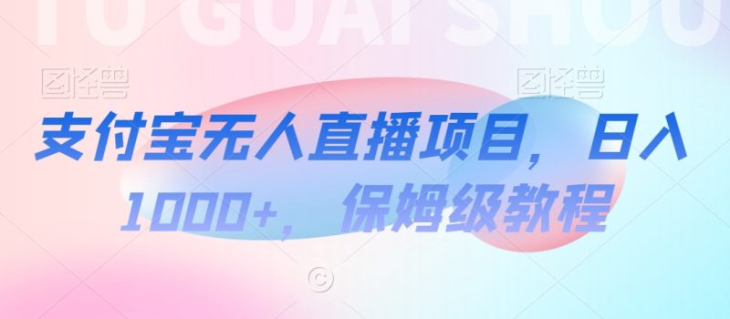 支付宝无人直播项目，日入1000+，保姆级教程跨境课程-外贸教程-精品网课-电商运营课库课堂