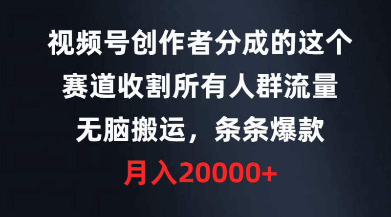 视频号创作者分成的这个赛道，收割所有人群流量，无脑搬运，条条爆款，…跨境课程-外贸教程-精品网课-电商运营课库课堂