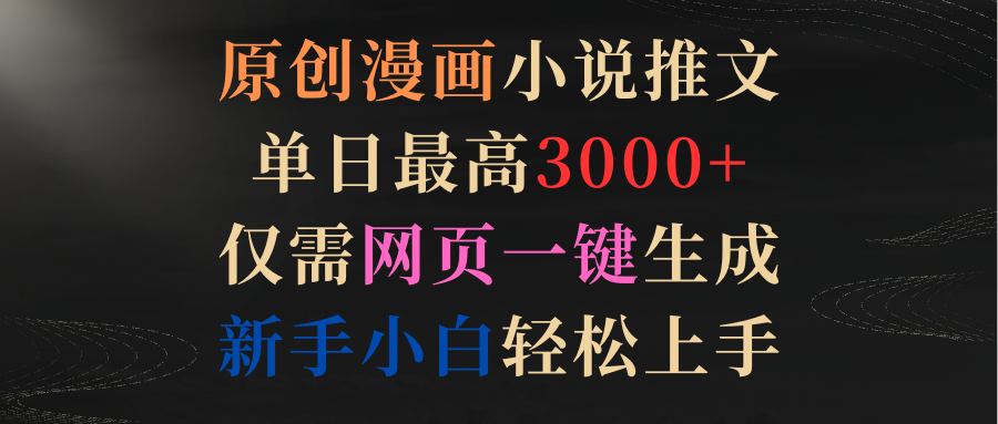 原创漫画小说推文，单日最高3000+仅需网页一键生成 新手轻松上手跨境课程-外贸教程-精品网课-电商运营课库课堂
