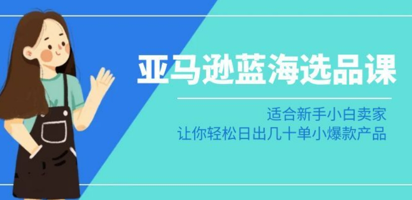 亚马逊-蓝海选品课：适合新手小白卖家，让你轻松日出几十单小爆款产品跨境课程-外贸教程-精品网课-电商运营课库课堂