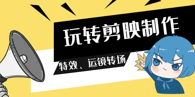 玩转 剪映制作，特效、运镜转场（113节视频）跨境课程-外贸教程-精品网课-电商运营课库课堂