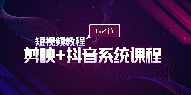 短视频教程之剪映+抖音系统课程，剪映全系统教学（62节课）跨境课程-外贸教程-精品网课-电商运营课库课堂