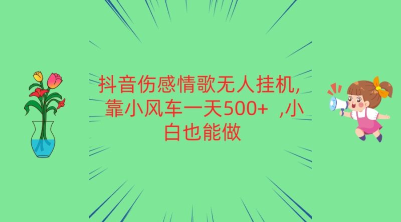 抖音伤感情歌无人挂机 靠小风车一天500+  小白也能做跨境课程-外贸教程-精品网课-电商运营课库课堂