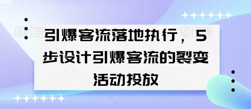 引爆客流落地执行,5步设计引爆客流的裂变活动投放跨境课程-外贸教程-精品网课-电商运营课库课堂