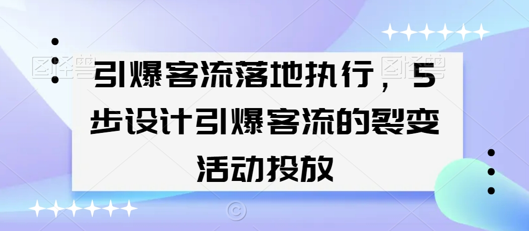 引爆客流落地执行，5步设计引爆客流的裂变活动投放跨境课程-外贸教程-精品网课-电商运营课库课堂