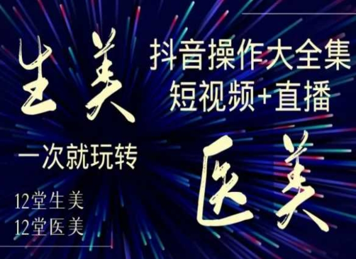 美业全干货·生美·医美抖音操作合集，短视频+直播，一次就玩转跨境课程-外贸教程-精品网课-电商运营课库课堂
