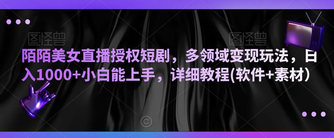 陌陌美女直播授权短剧，多领域变现玩法，日入1000+小白能上手，详细教程(软件+素材）跨境课程-外贸教程-精品网课-电商运营课库课堂