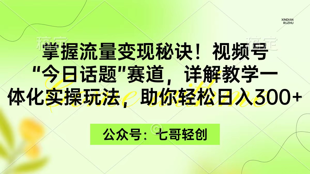 掌握流量变现秘诀！视频号“今日话题”赛道，一体化实操玩法，助你日入300+跨境课程-外贸教程-精品网课-电商运营课库课堂