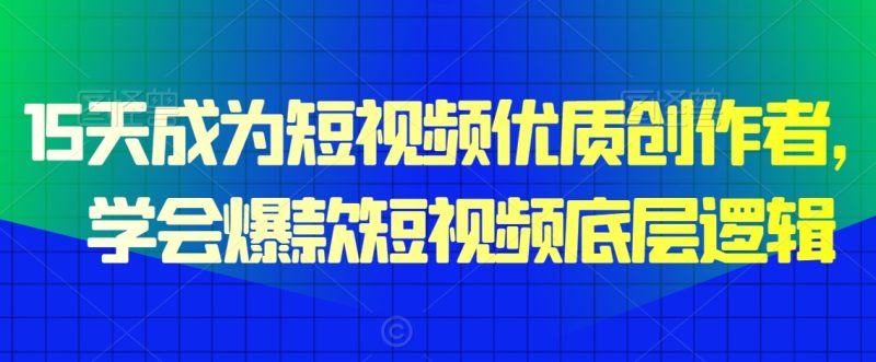 15天成为短视频优质创作者，​学会爆款短视频底层逻辑跨境课程-外贸教程-精品网课-电商运营课库课堂
