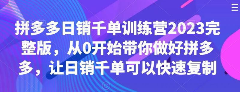 拼多多日销千单训练营2023完整版，从0开始带你做好拼多多，让日销千单可以快速复制跨境课程-外贸教程-精品网课-电商运营课库课堂