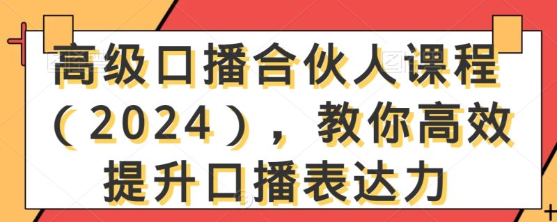 高级口播合伙人课程（2024），教你高效提升口播表达力跨境课程-外贸教程-精品网课-电商运营课库课堂