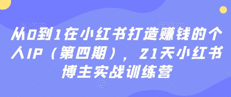 从0到1在小红书打造赚钱的个人IP（第四期），21天小红书博主实战训练营跨境课程-外贸教程-精品网课-电商运营课库课堂