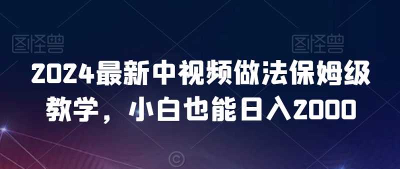 2024最新中视频做法保姆级教学,小白也能日入2000跨境课程-外贸教程-精品网课-电商运营课库课堂