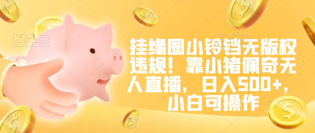 挂缘圈小铃铛无版权违规！靠小猪佩奇无人直播，日入500+，小白可操作跨境课程-外贸教程-精品网课-电商运营课库课堂
