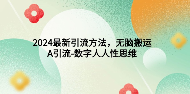 2024最新引流方法，无脑搬运，A引流-数字人人性思维跨境课程-外贸教程-精品网课-电商运营课库课堂