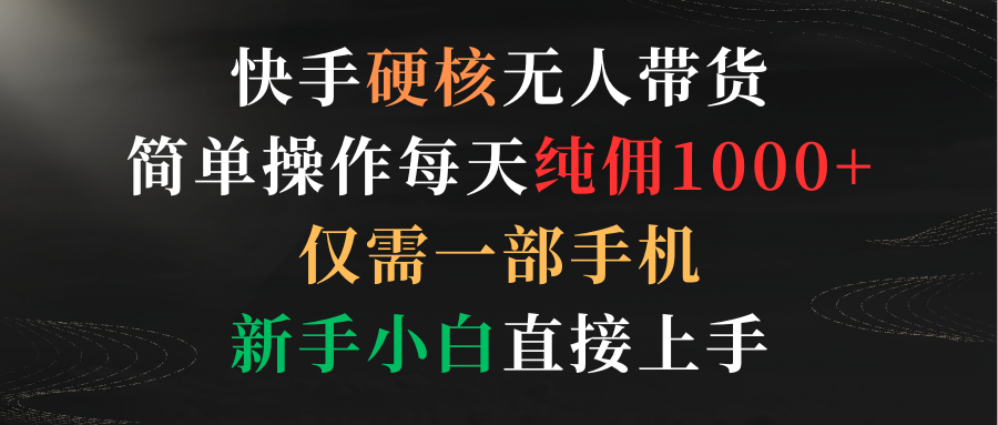 快手硬核无人带货，简单操作每天纯佣1000+,仅需一部手机，新手小白直接上手跨境课程-外贸教程-精品网课-电商运营课库课堂