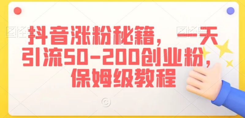 抖音涨粉秘籍，一天引流50-200创业粉，保姆级教程跨境课程-外贸教程-精品网课-电商运营课库课堂