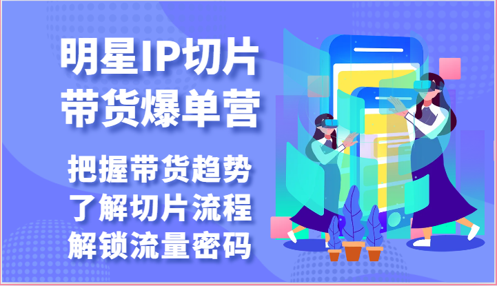 明星IP切片带货爆单营-把握带货趋势，了解切片流程，解锁流量密码（69节）跨境课程-外贸教程-精品网课-电商运营课库课堂