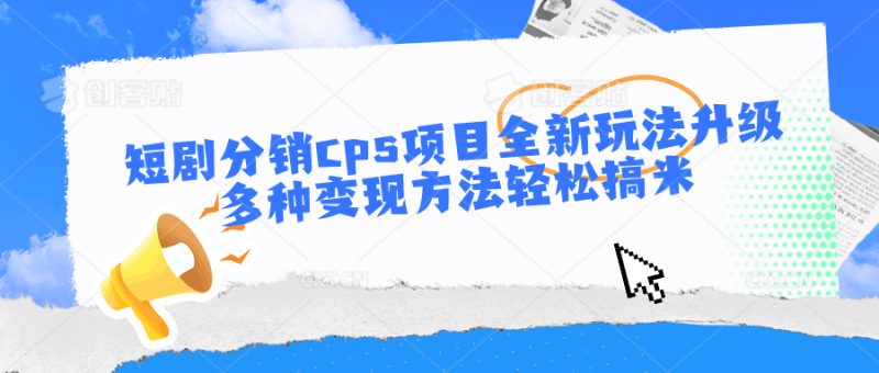 短剧分销cps项目全新玩法升级，多种变现方法轻松搞米跨境课程-外贸教程-精品网课-电商运营课库课堂