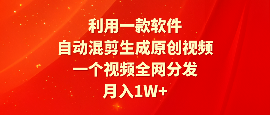 利用一款软件，自动混剪生成原创视频，一个视频全网分发，月入1W+附软件跨境课程-外贸教程-精品网课-电商运营课库课堂