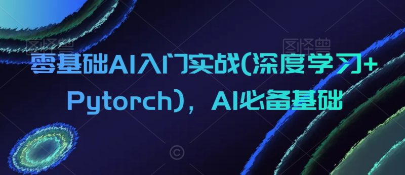 零基础AI入门实战(深度学习+Pytorch)，AI必备基础跨境课程-外贸教程-精品网课-电商运营课库课堂