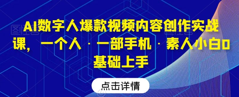 AI数字人爆款视频内容创作实战课，一个人·一部手机·素人小白0基础上手跨境课程-外贸教程-精品网课-电商运营课库课堂