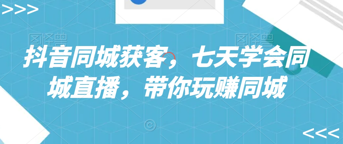 抖音同城获客，七天学会同城直播，带你玩赚同城跨境课程-外贸教程-精品网课-电商运营课库课堂