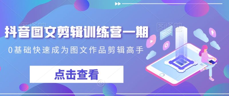 抖音图文剪辑训练营一期,0基础快速成为图文作品剪辑高手跨境课程-外贸教程-精品网课-电商运营课库课堂