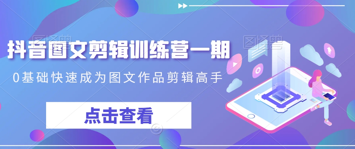 抖音图文剪辑训练营一期，0基础快速成为图文作品剪辑高手跨境课程-外贸教程-精品网课-电商运营课库课堂